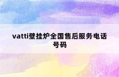 vatti壁挂炉全国售后服务电话号码