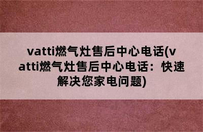 vatti燃气灶售后中心电话(vatti燃气灶售后中心电话：快速解决您家电问题)