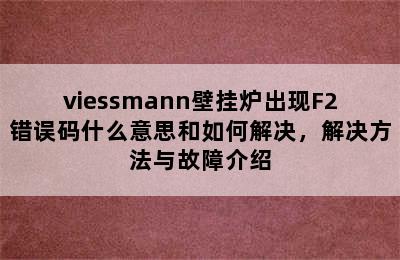 viessmann壁挂炉出现F2错误码什么意思和如何解决，解决方法与故障介绍