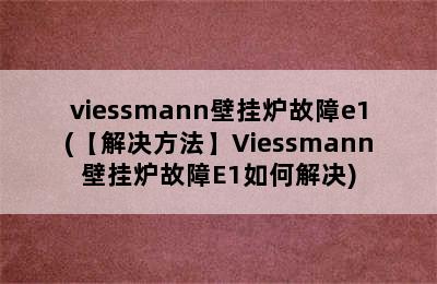 viessmann壁挂炉故障e1(【解决方法】Viessmann壁挂炉故障E1如何解决)