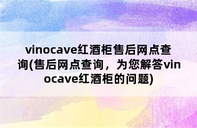 vinocave红酒柜售后网点查询(售后网点查询，为您解答vinocave红酒柜的问题)