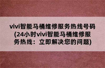 vivi智能马桶维修服务热线号码(24小时vivi智能马桶维修服务热线：立即解决您的问题)