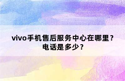 vivo手机售后服务中心在哪里？电话是多少？