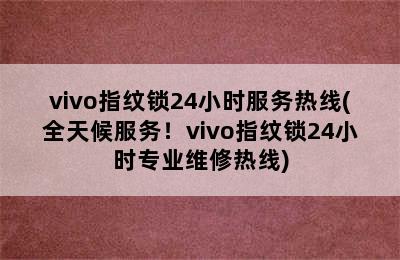 vivo指纹锁24小时服务热线(全天候服务！vivo指纹锁24小时专业维修热线)