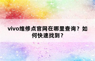 vivo维修点官网在哪里查询？如何快速找到？