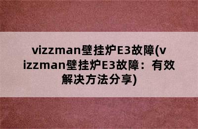 vizzman壁挂炉E3故障(vizzman壁挂炉E3故障：有效解决方法分享)