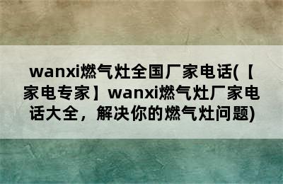 wanxi燃气灶全国厂家电话(【家电专家】wanxi燃气灶厂家电话大全，解决你的燃气灶问题)