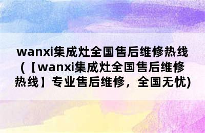 wanxi集成灶全国售后维修热线(【wanxi集成灶全国售后维修热线】专业售后维修，全国无忧)