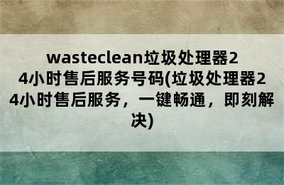 wasteclean垃圾处理器24小时售后服务号码(垃圾处理器24小时售后服务，一键畅通，即刻解决)