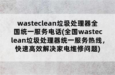 wasteclean垃圾处理器全国统一服务电话(全国wasteclean垃圾处理器统一服务热线，快速高效解决家电维修问题)