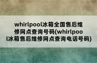 whirlpool冰箱全国售后维修网点查询号码(whirlpool冰箱售后维修网点查询电话号码)