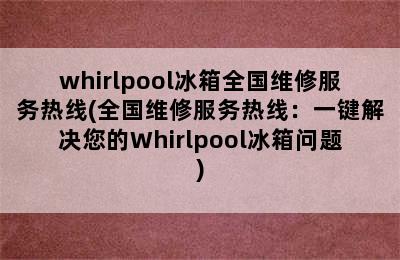 whirlpool冰箱全国维修服务热线(全国维修服务热线：一键解决您的Whirlpool冰箱问题)