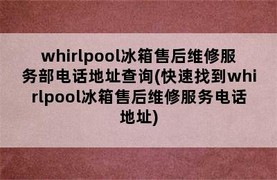 whirlpool冰箱售后维修服务部电话地址查询(快速找到whirlpool冰箱售后维修服务电话地址)