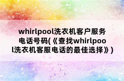 whirlpool洗衣机客户服务电话号码(《查找whirlpool洗衣机客服电话的最佳选择》)