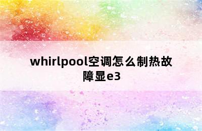 whirlpool空调怎么制热故障显e3