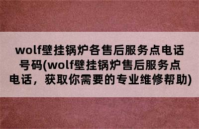 wolf壁挂锅炉各售后服务点电话号码(wolf壁挂锅炉售后服务点电话，获取你需要的专业维修帮助)