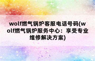 wolf燃气锅炉客服电话号码(wolf燃气锅炉服务中心：享受专业维修解决方案)