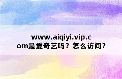 www.aiqiyi.vip.com是爱奇艺吗？怎么访问？