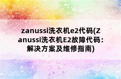 zanussi洗衣机e2代码(Zanussi洗衣机E2故障代码：解决方案及维修指南)