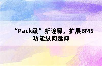 “Pack级”新诠释，扩展BMS功能纵向延伸