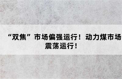 “双焦”市场偏强运行！动力煤市场震荡运行！