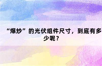 “爆炒”的光伏组件尺寸，到底有多少呢？