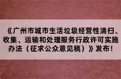 《广州市城市生活垃圾经营性清扫、收集、运输和处理服务行政许可实施办法（征求公众意见稿）》发布！