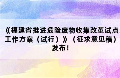 《福建省推进危险废物收集改革试点工作方案（试行）》（征求意见稿）发布！