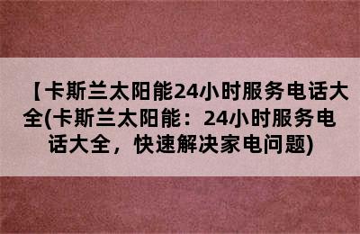 【卡斯兰太阳能24小时服务电话大全(卡斯兰太阳能：24小时服务电话大全，快速解决家电问题)