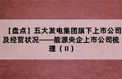 【盘点】五大发电集团旗下上市公司及经营状况——能源央企上市公司梳理（Ⅱ）