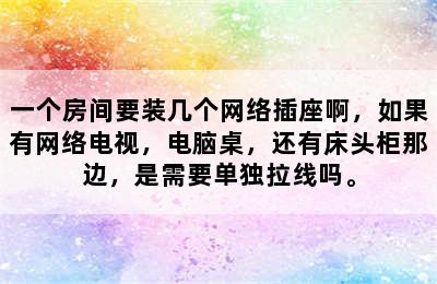 一个房间要装几个网络插座啊，如果有网络电视，电脑桌，还有床头柜那边，是需要单独拉线吗。