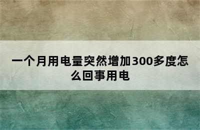 一个月用电量突然增加300多度怎么回事用电