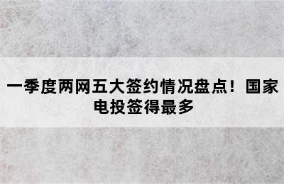 一季度两网五大签约情况盘点！国家电投签得最多