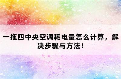 一拖四中央空调耗电量怎么计算，解决步骤与方法！