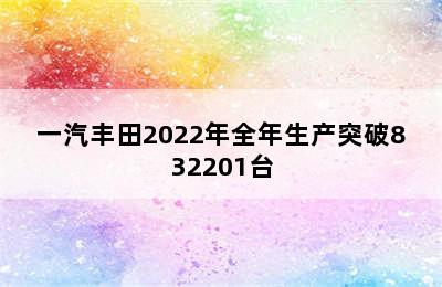 一汽丰田2022年全年生产突破832201台