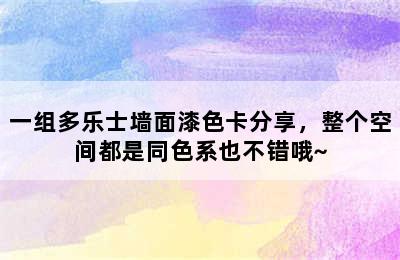 一组多乐士墙面漆色卡分享，整个空间都是同色系也不错哦~