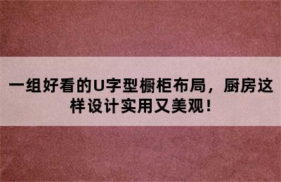 一组好看的U字型橱柜布局，厨房这样设计实用又美观！