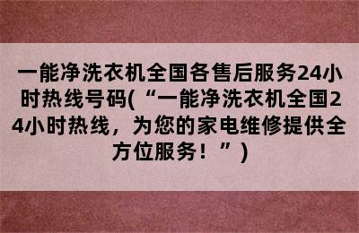 一能净洗衣机全国各售后服务24小时热线号码(“一能净洗衣机全国24小时热线，为您的家电维修提供全方位服务！”)