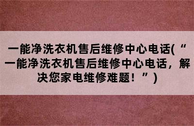 一能净洗衣机售后维修中心电话(“一能净洗衣机售后维修中心电话，解决您家电维修难题！”)