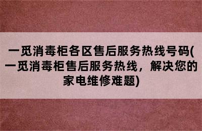 一觅消毒柜各区售后服务热线号码(一觅消毒柜售后服务热线，解决您的家电维修难题)