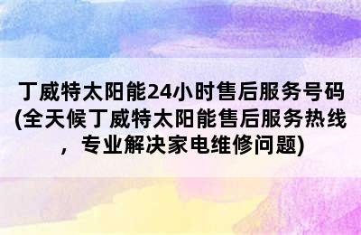 丁威特太阳能24小时售后服务号码(全天候丁威特太阳能售后服务热线，专业解决家电维修问题)