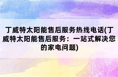 丁威特太阳能售后服务热线电话(丁威特太阳能售后服务：一站式解决您的家电问题)