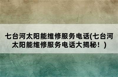 七台河太阳能维修服务电话(七台河太阳能维修服务电话大揭秘！)