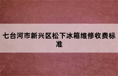 七台河市新兴区松下冰箱维修收费标准