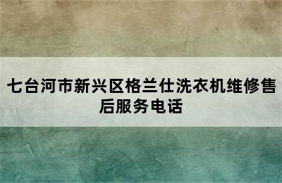 七台河市新兴区格兰仕洗衣机维修售后服务电话