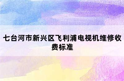 七台河市新兴区飞利浦电视机维修收费标准