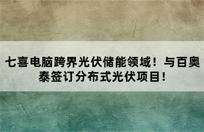 七喜电脑跨界光伏储能领域！与百奥泰签订分布式光伏项目！