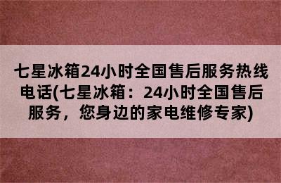 七星冰箱24小时全国售后服务热线电话(七星冰箱：24小时全国售后服务，您身边的家电维修专家)