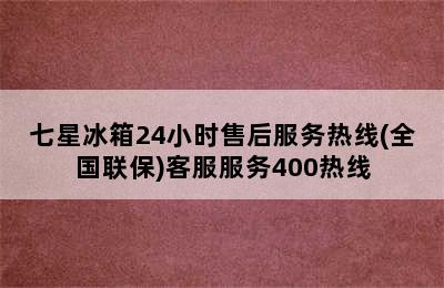 七星冰箱24小时售后服务热线(全国联保)客服服务400热线