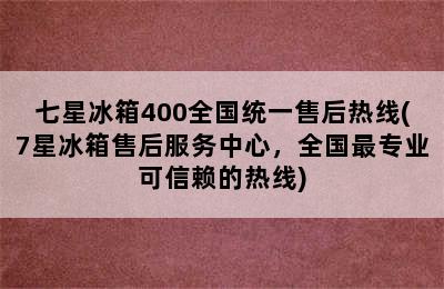 七星冰箱400全国统一售后热线(7星冰箱售后服务中心，全国最专业可信赖的热线)